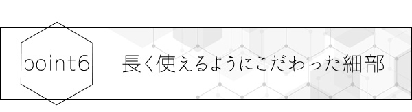 長く使えるようにこだわった細部